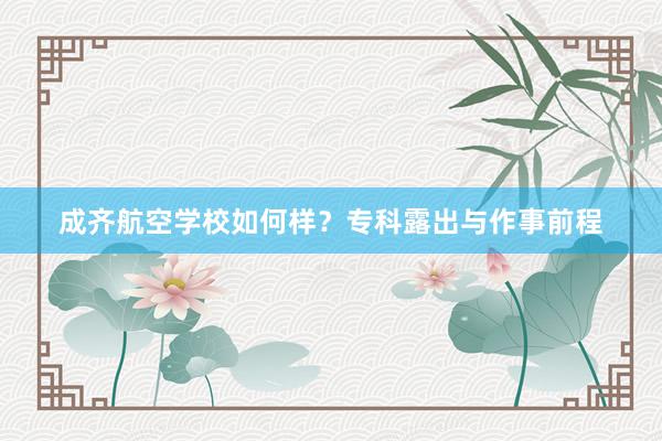 成齐航空学校如何样？专科露出与作事前程