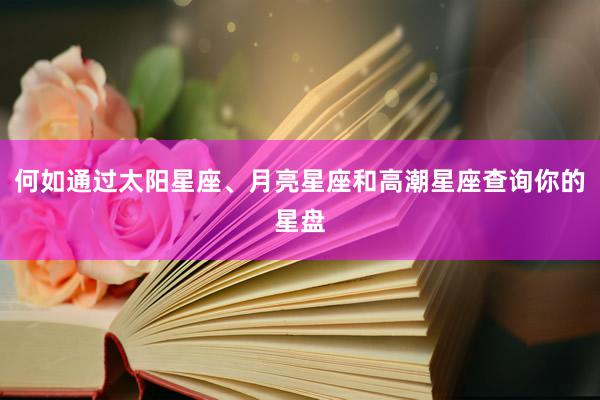 何如通过太阳星座、月亮星座和高潮星座查询你的星盘