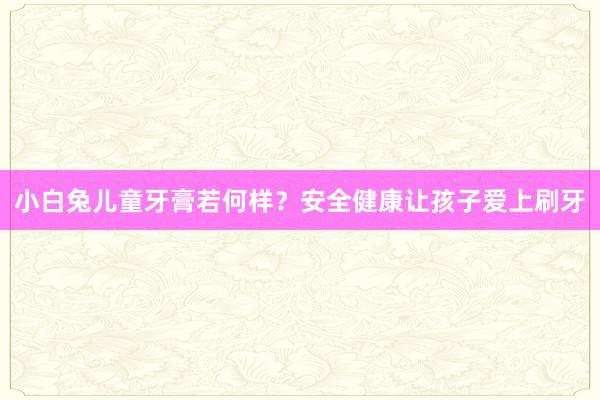 小白兔儿童牙膏若何样？安全健康让孩子爱上刷牙