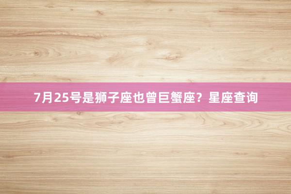 7月25号是狮子座也曾巨蟹座？星座查询