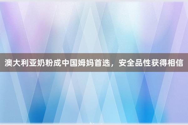 澳大利亚奶粉成中国姆妈首选，安全品性获得相信