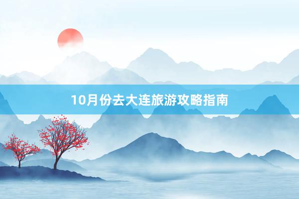 10月份去大连旅游攻略指南