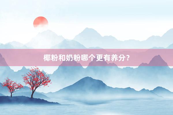 椰粉和奶粉哪个更有养分？
