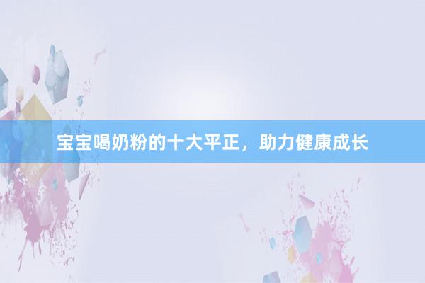 宝宝喝奶粉的十大平正，助力健康成长