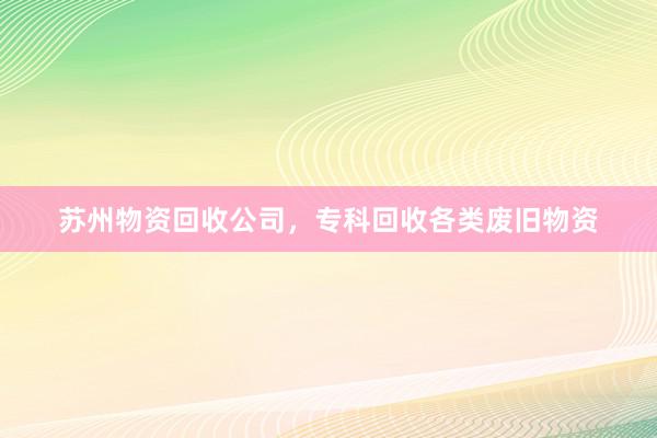 苏州物资回收公司，专科回收各类废旧物资