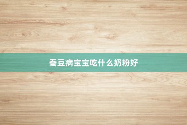 蚕豆病宝宝吃什么奶粉好