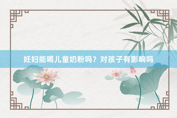 妊妇能喝儿童奶粉吗？对孩子有影响吗