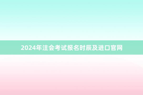 2024年注会考试报名时辰及进口官网