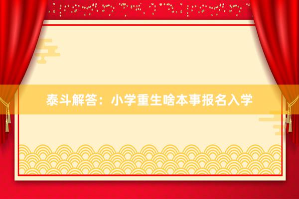 泰斗解答：小学重生啥本事报名入学