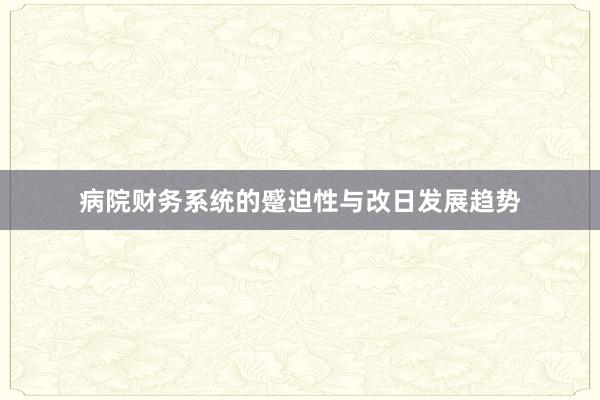 病院财务系统的蹙迫性与改日发展趋势