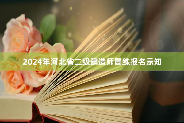 2024年河北省二级建造师闇练报名示知