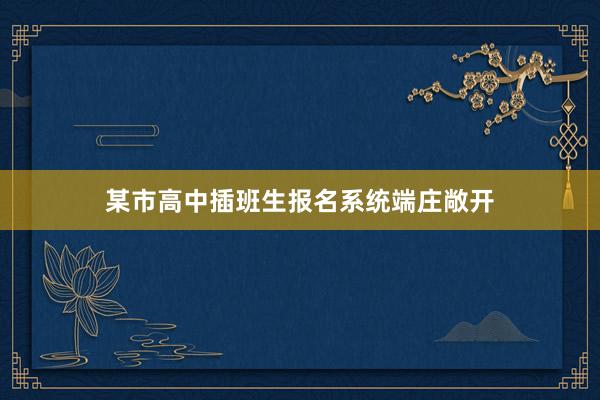 某市高中插班生报名系统端庄敞开