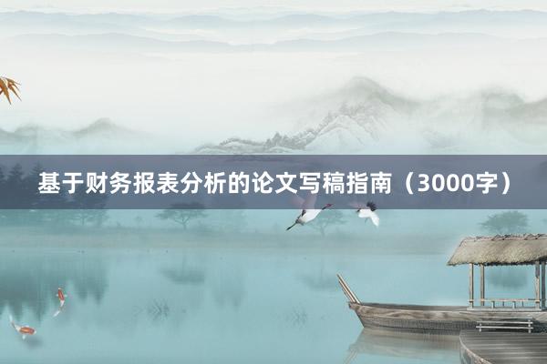 基于财务报表分析的论文写稿指南（3000字）