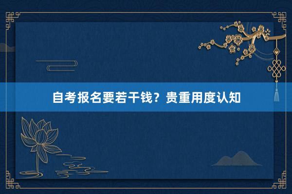 自考报名要若干钱？贵重用度认知