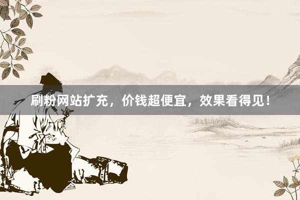 刷粉网站扩充，价钱超便宜，效果看得见！