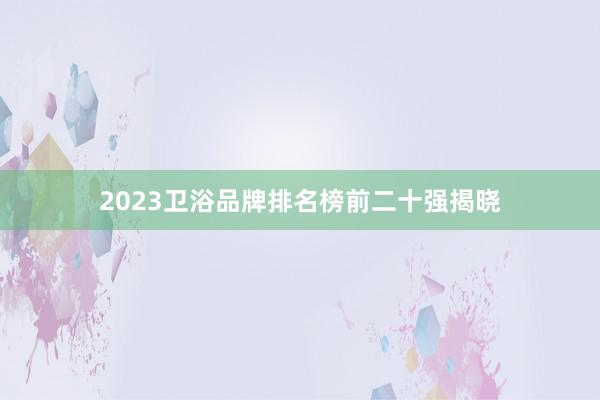2023卫浴品牌排名榜前二十强揭晓