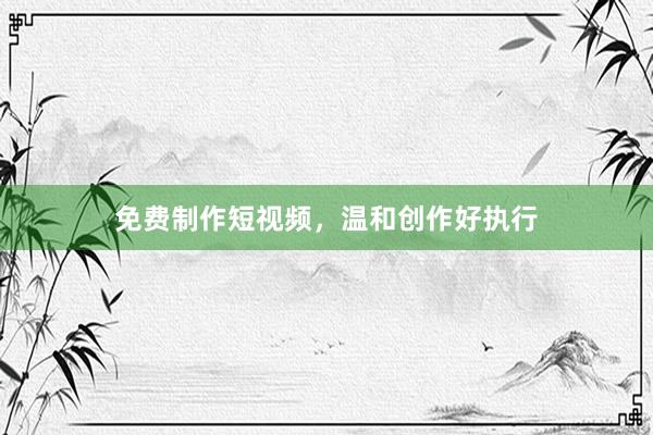 免费制作短视频，温和创作好执行