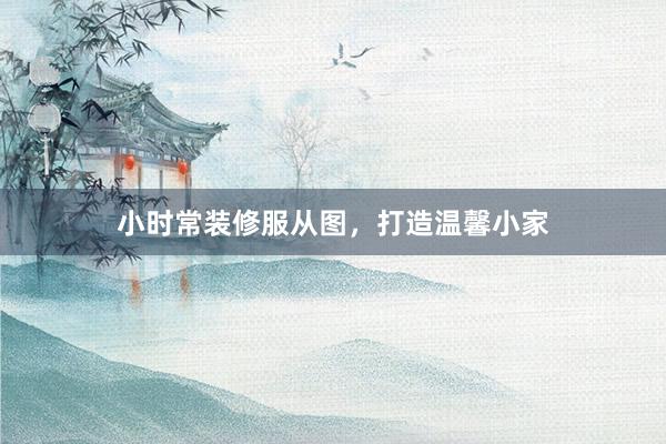 小时常装修服从图，打造温馨小家