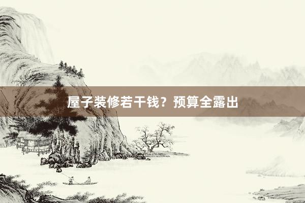 屋子装修若干钱？预算全露出