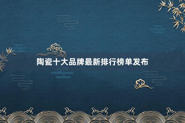 陶瓷十大品牌最新排行榜单发布