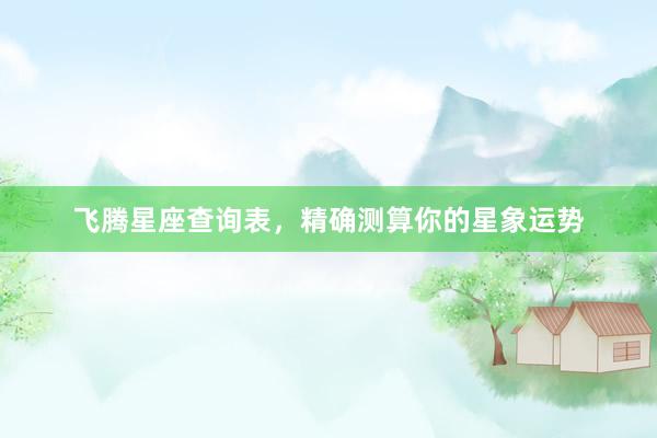 飞腾星座查询表，精确测算你的星象运势