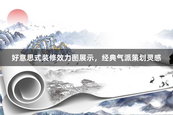 好意思式装修效力图展示，经典气派策划灵感
