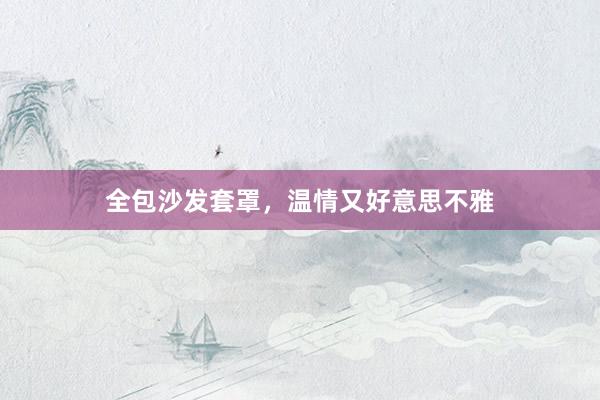 全包沙发套罩，温情又好意思不雅