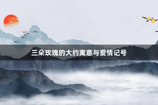三朵玫瑰的大约寓意与爱情记号